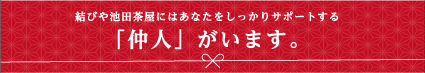 結びや池田茶屋にはあなたをしっかりサポートする仲人がいます